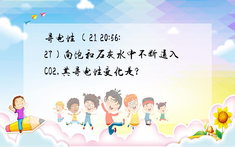 导电性 (21 20:56:27)向饱和石灰水中不断通入CO2,其导电性变化是?