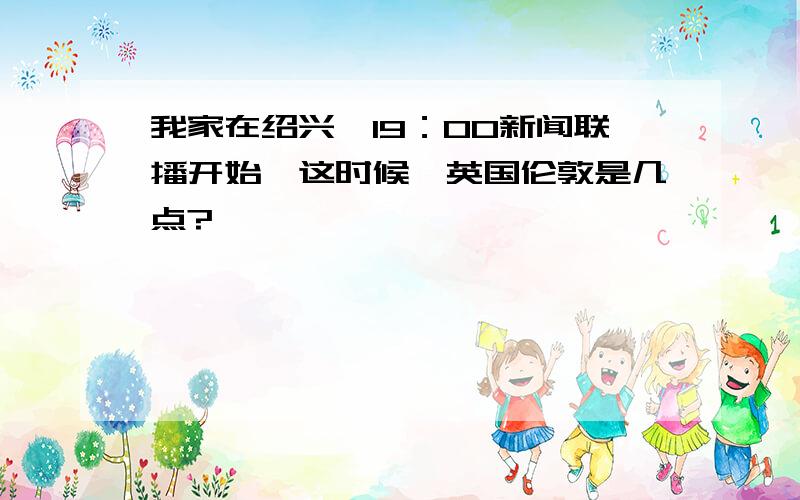 我家在绍兴,19：00新闻联播开始,这时候,英国伦敦是几点?