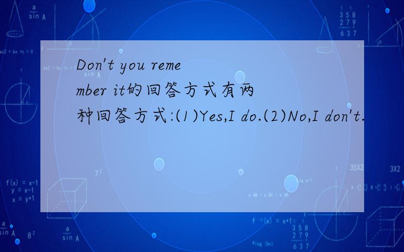 Don't you remember it的回答方式有两种回答方式:(1)Yes,I do.(2)No,I don't.