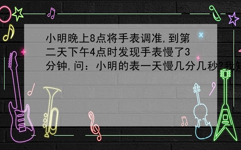 小明晚上8点将手表调准,到第二天下午4点时发现手表慢了3分钟,问：小明的表一天慢几分几秒?我知道解,但不知道为什么.3除以20x24+3分36秒求20是什么?