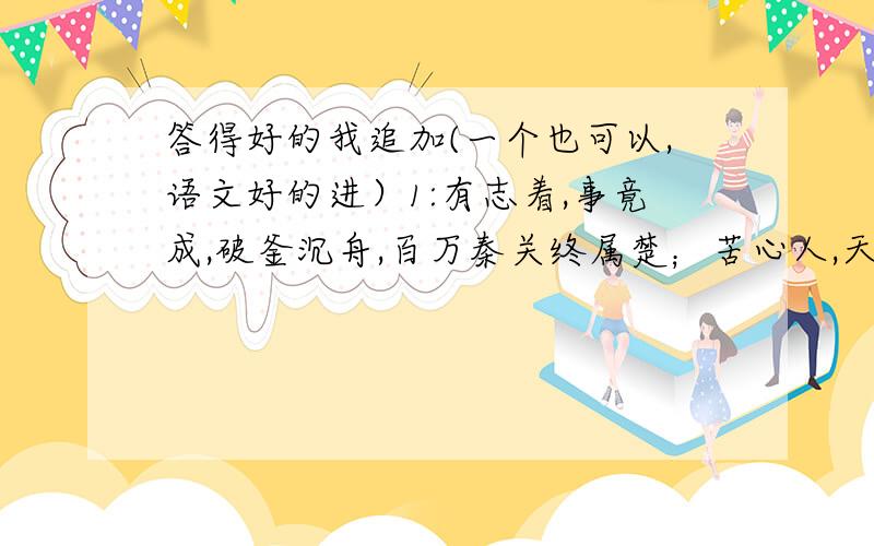 答得好的我追加(一个也可以,语文好的进）1:有志着,事竟成,破釜沉舟,百万秦关终属楚；苦心人,天不负,________,______________.3Q,有关兰和菊的尸词还有吗？