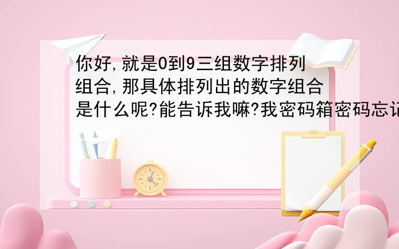 你好,就是0到9三组数字排列组合,那具体排列出的数字组合是什么呢?能告诉我嘛?我密码箱密码忘记了我要挨个试试打开,跪求,很急