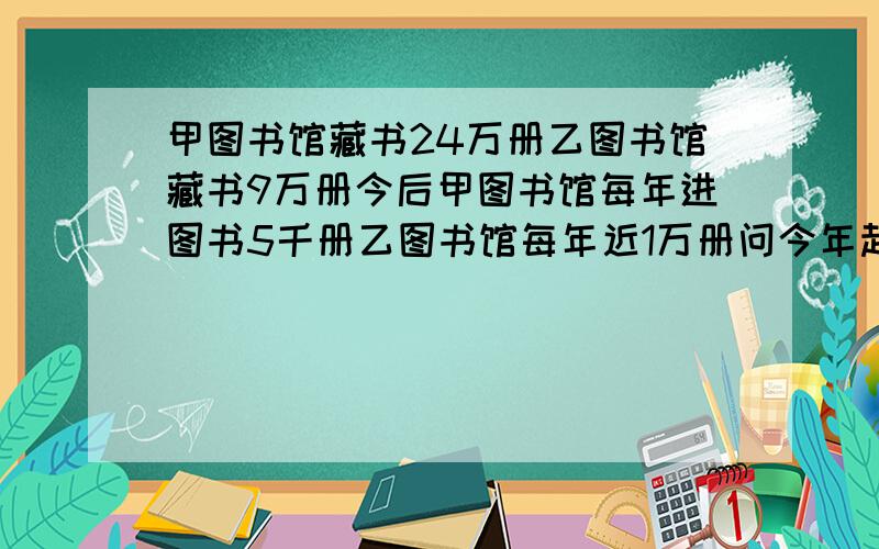 甲图书馆藏书24万册乙图书馆藏书9万册今后甲图书馆每年进图书5千册乙图书馆每年近1万册问今年起几年后,甲是乙的两倍?请问0.5x是什么