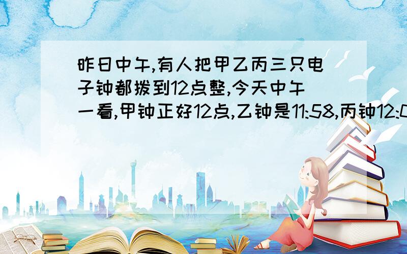 昨日中午,有人把甲乙丙三只电子钟都拨到12点整,今天中午一看,甲钟正好12点,乙钟是11:58,丙钟12:02,在过多长时间,三只钟又同时指向12点