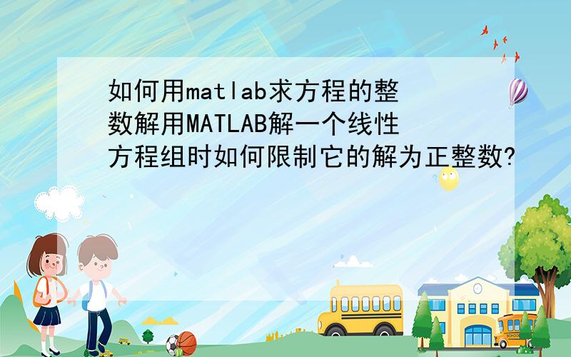 如何用matlab求方程的整数解用MATLAB解一个线性方程组时如何限制它的解为正整数?