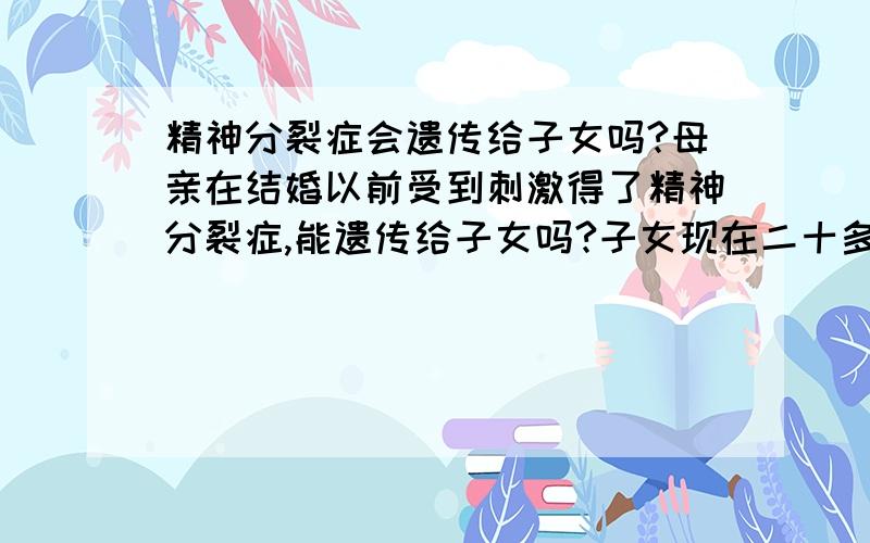 精神分裂症会遗传给子女吗?母亲在结婚以前受到刺激得了精神分裂症,能遗传给子女吗?子女现在二十多岁,有失眠症状,没什么压力之类的原因,那失眠症状会不会是遗传了母亲的精神分裂症呢?