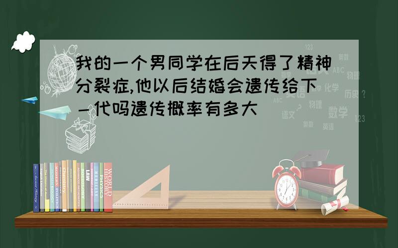 我的一个男同学在后天得了精神分裂症,他以后结婚会遗传给下－代吗遗传概率有多大