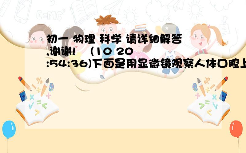 初一 物理 科学 请详细解答,谢谢!    (10 20:54:36)下面是用显微镜观察人体口腔上皮细胞的一段叙述,拿一块清洁的载玻片,在其中滴一滴0.7%的生理盐水,用凉开水将口漱,取一根消过毒的牙签在口