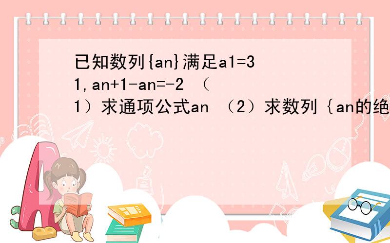 已知数列{an}满足a1=31,an+1-an=-2 （1）求通项公式an （2）求数列｛an的绝对值｝的前n项和Tn