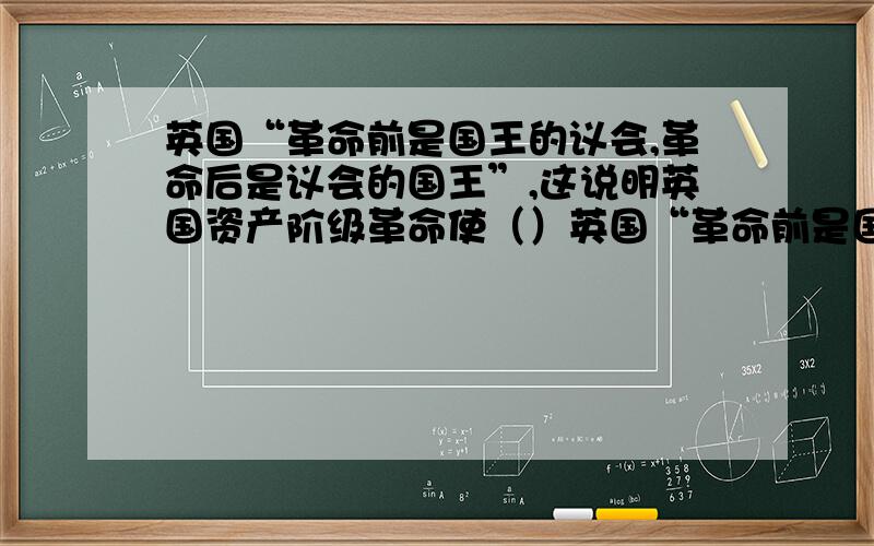 英国“革命前是国王的议会,革命后是议会的国王”,这说明英国资产阶级革命使（）英国“革命前是国王的议会，革命后是议会的国王”，这说明英国资产阶级革命使（）A、议会发生了变化