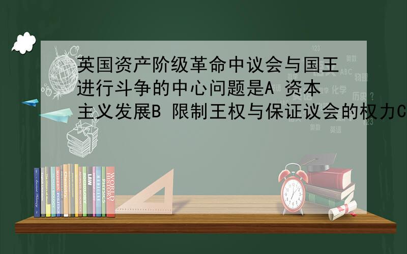 英国资产阶级革命中议会与国王进行斗争的中心问题是A 资本主义发展B 限制王权与保证议会的权力C 阻止内战的爆发D 斯图亚特王朝的统治