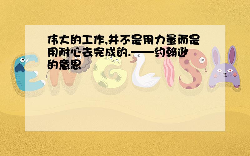 伟大的工作,并不是用力量而是用耐心去完成的.——约翰逊　的意思