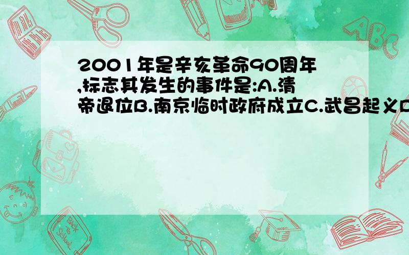 2001年是辛亥革命90周年,标志其发生的事件是:A.清帝退位B.南京临时政府成立C.武昌起义D.孙中山任临时大总统请问选哪一个?