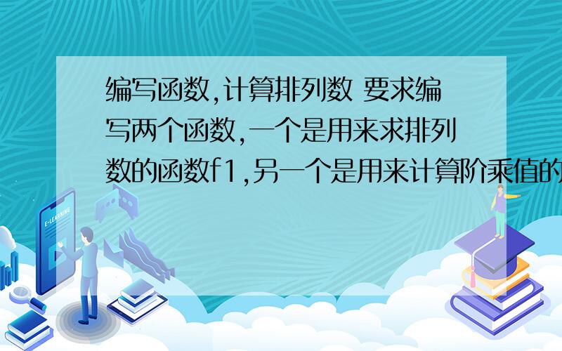 编写函数,计算排列数 要求编写两个函数,一个是用来求排列数的函数f1,另一个是用来计算阶乘值的函数f2.f1通过调用f2来求出排列数.