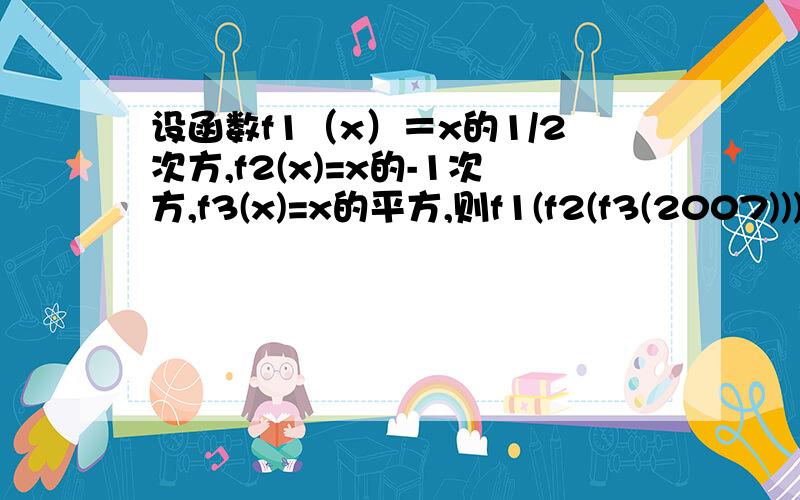 设函数f1（x）＝x的1/2次方,f2(x)=x的-1次方,f3(x)=x的平方,则f1(f2(f3(2007)))