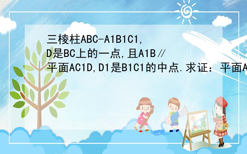 三棱柱ABC-A1B1C1,D是BC上的一点,且A1B∥平面AC1D,D1是B1C1的中点.求证：平面A1BD1∥平面AC1D