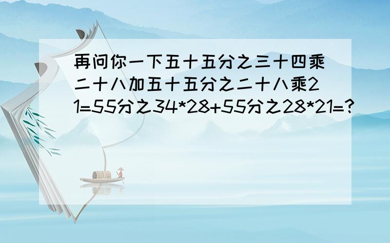 再问你一下五十五分之三十四乘二十八加五十五分之二十八乘21=55分之34*28+55分之28*21=?