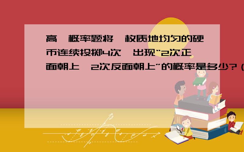 高一概率题将一枚质地均匀的硬币连续投掷4次,出现“2次正面朝上,2次反面朝上”的概率是多少?（要详细过程,用A和C表示）答案是3/16