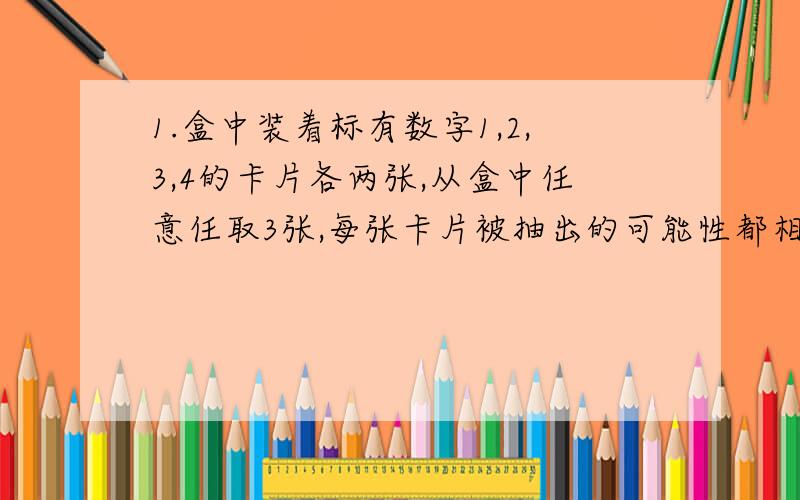 1.盒中装着标有数字1,2,3,4的卡片各两张,从盒中任意任取3张,每张卡片被抽出的可能性都相等,求：（1）抽出的3张卡片上最大的数字是4的概率；（2）抽出的3张中有2张卡片上的数字是3的概率