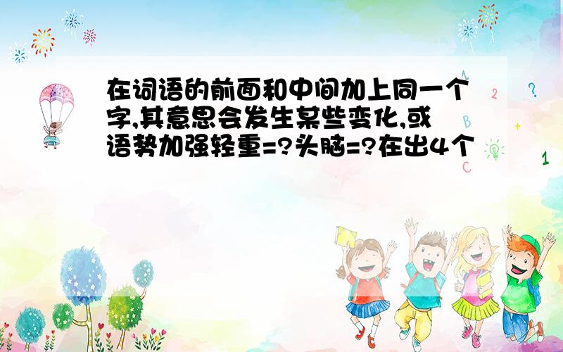 在词语的前面和中间加上同一个字,其意思会发生某些变化,或语势加强轻重=?头脑=?在出4个