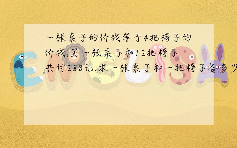 一张桌子的价钱等于4把椅子的价钱,买一张桌子和12把椅子共付288元.求一张桌子和一把椅子各多少元?