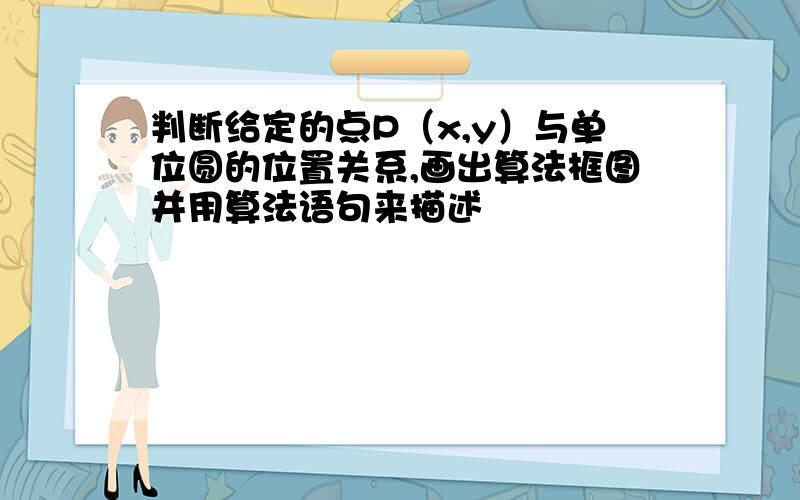 判断给定的点P（x,y）与单位圆的位置关系,画出算法框图并用算法语句来描述