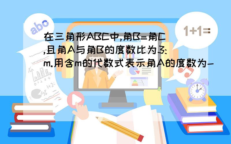 在三角形ABC中,角B=角C,且角A与角B的度数比为3:m.用含m的代数式表示角A的度数为-