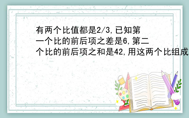 有两个比值都是2/3,已知第一个比的前后项之差是6,第二个比的前后项之和是42,用这两个比组成的比例是(12):(18)=(?):)请注意,第二个比的前后项之和是42!