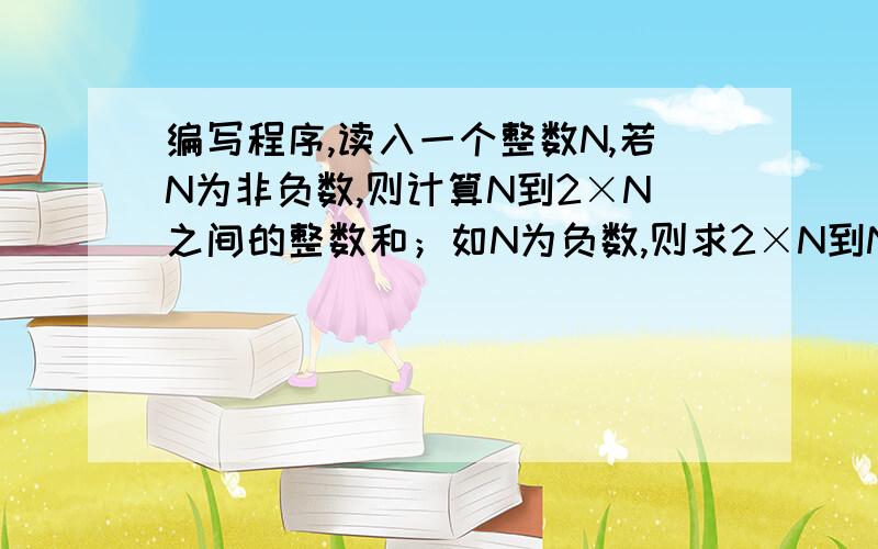 编写程序,读入一个整数N,若N为非负数,则计算N到2×N之间的整数和；如N为负数,则求2×N到N之间的整数用for和while写出两个程序。