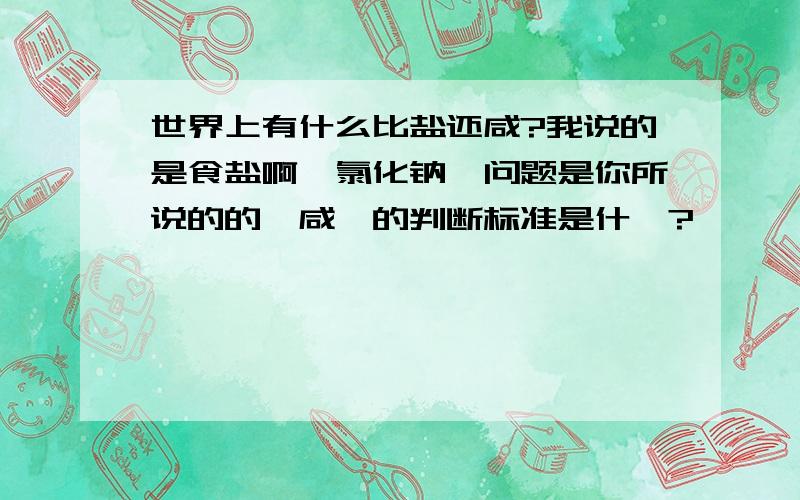 世界上有什么比盐还咸?我说的是食盐啊,氯化钠,问题是你所说的的