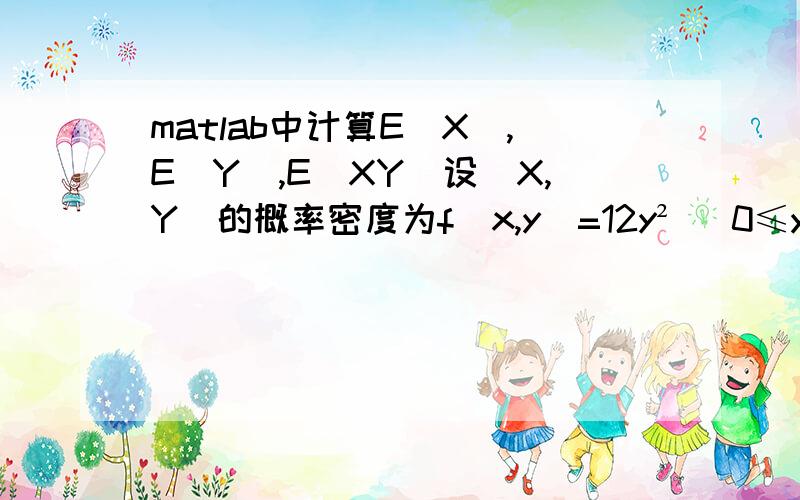 matlab中计算E（X）,E(Y),E(XY)设（X,Y）的概率密度为f（x,y）=12y² （0≤y≤x≤1） / 0 (其他) ,求E（X）,E(Y),E(XY)用matlab 如何编程求解