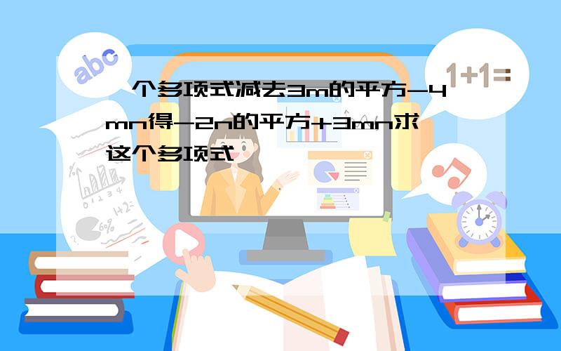 一个多项式减去3m的平方-4mn得-2n的平方+3mn求这个多项式