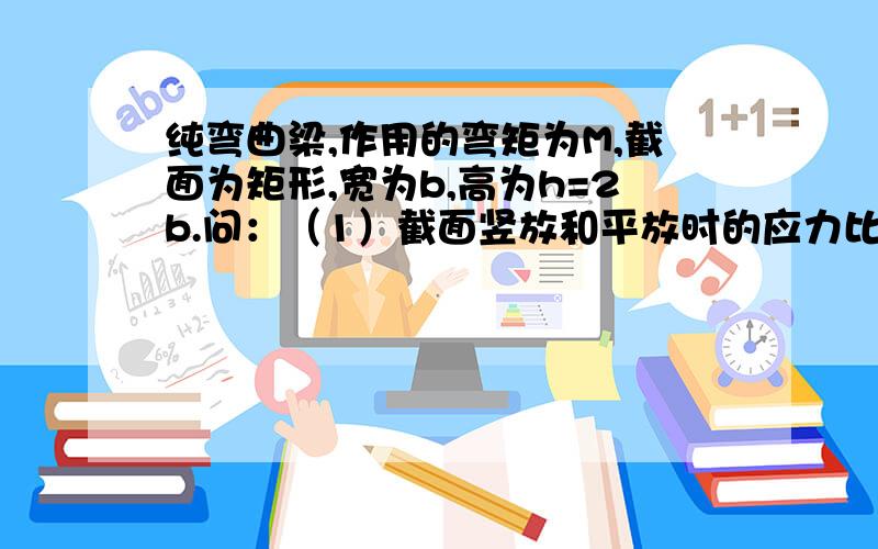 纯弯曲梁,作用的弯矩为M,截面为矩形,宽为b,高为h=2b.问：（1）截面竖放和平放时的应力比（2）如截面竖放,且h增大到4b时,应力增大多少倍?