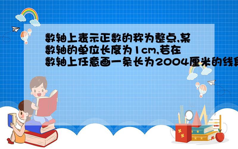 数轴上表示正数的称为整点,某数轴的单位长度为1cm,若在数轴上任意画一条长为2004厘米的线段AB,则线段AB盖住AB的整点有几个