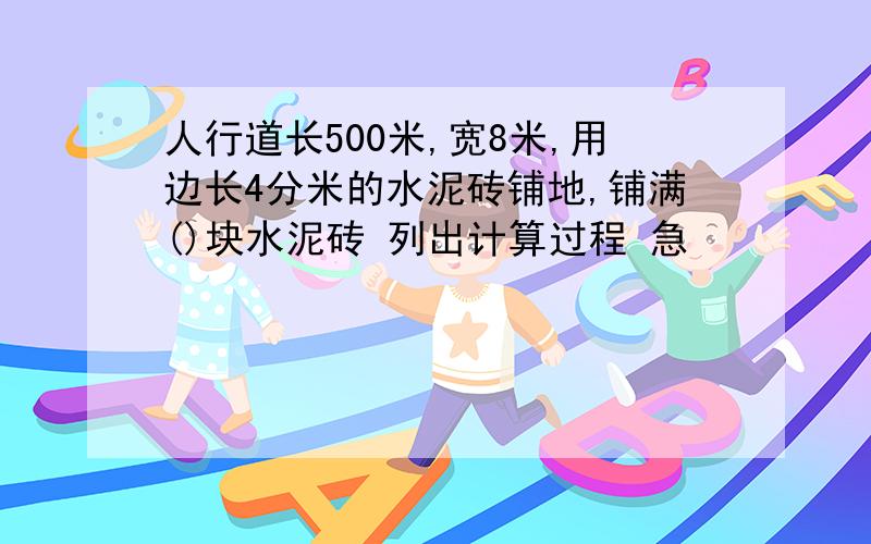 人行道长500米,宽8米,用边长4分米的水泥砖铺地,铺满()块水泥砖 列出计算过程 急