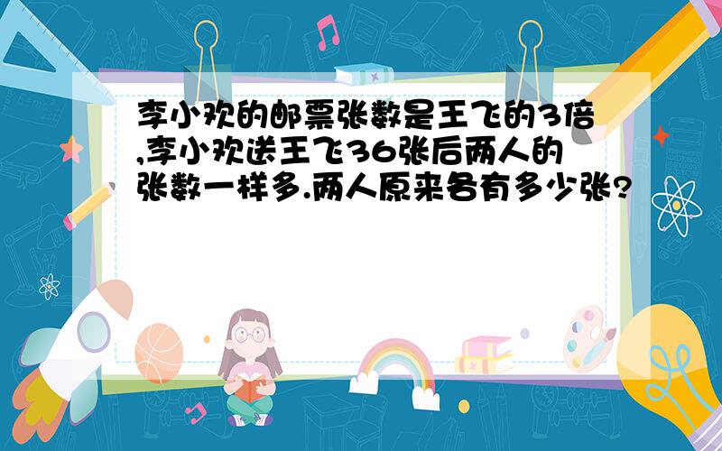 李小欢的邮票张数是王飞的3倍,李小欢送王飞36张后两人的张数一样多.两人原来各有多少张?