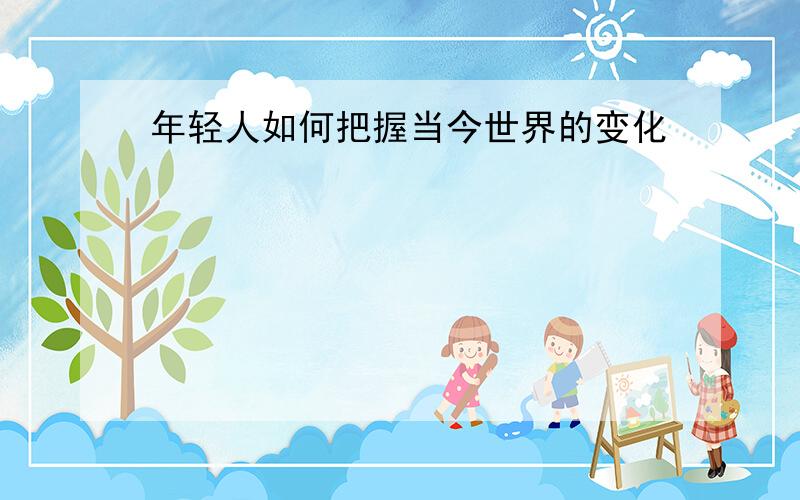 年轻人如何把握当今世界的变化