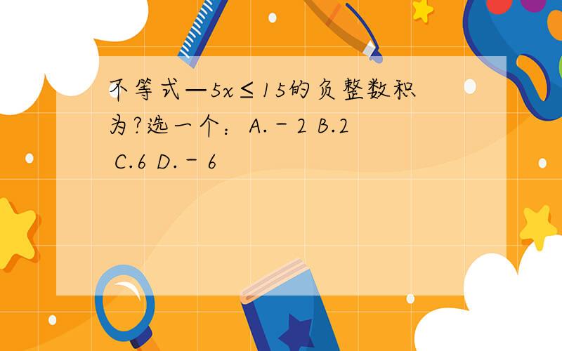 不等式—5x≤15的负整数积为?选一个：A.－2 B.2 C.6 D.－6