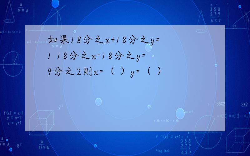 如果18分之x+18分之y=1 18分之x-18分之y=9分之2则x=（ ）y=（ ）