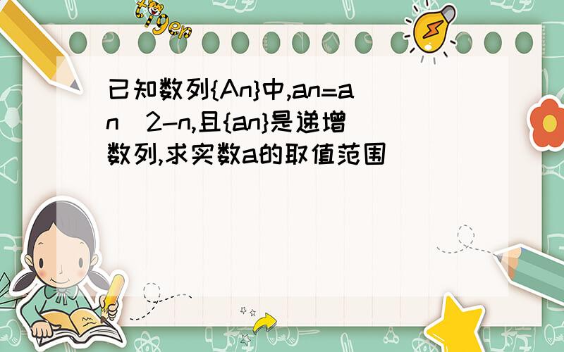 已知数列{An}中,an=an^2-n,且{an}是递增数列,求实数a的取值范围