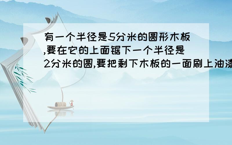 有一个半径是5分米的圆形木板,要在它的上面锯下一个半径是2分米的圆,要把剩下木板的一面刷上油漆,如果每平方分米用0.15千克,一共需要多少千克