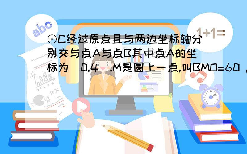 ⊙C经过原点且与两边坐标轴分别交与点A与点B其中点A的坐标为(0.4),M是圆上一点,叫BMO=60 ,求半径⊙C经过原点且与两边坐标轴分别交与点A与点B其中点A的坐标为（0.4）,M是圆上一点,角BMO=60 ,求