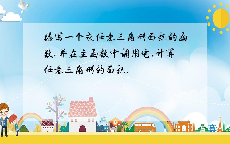 编写一个求任意三角形面积的函数,并在主函数中调用它,计算任意三角形的面积.