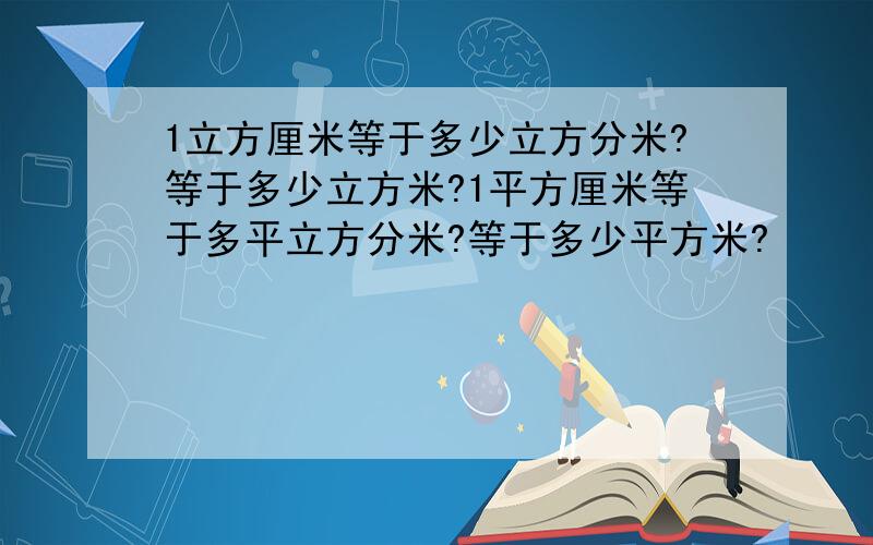 1立方厘米等于多少立方分米?等于多少立方米?1平方厘米等于多平立方分米?等于多少平方米?