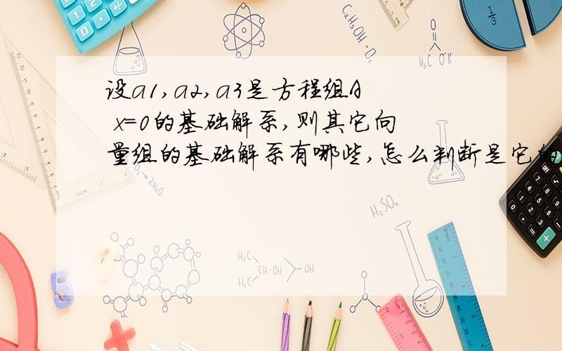 设a1,a2,a3是方程组A x=0的基础解系,则其它向量组的基础解系有哪些,怎么判断是它的基础解系?