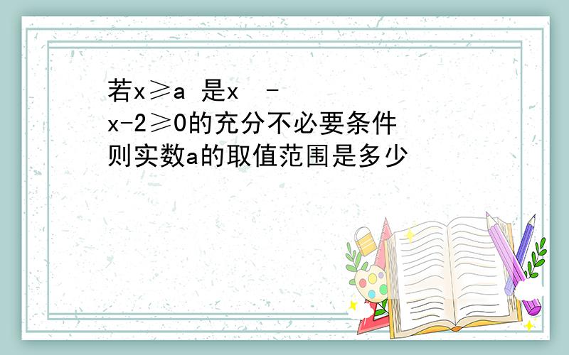 若x≥a 是x²-x-2≥0的充分不必要条件 则实数a的取值范围是多少