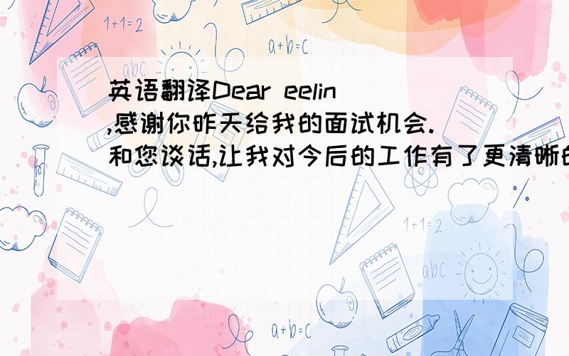 英语翻译Dear eelin,感谢你昨天给我的面试机会.和您谈话,让我对今后的工作有了更清晰的梳理和针对性的准备.