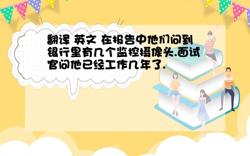 翻译 英文 在报告中他们问到银行里有几个监控摄像头.面试官问他已经工作几年了.