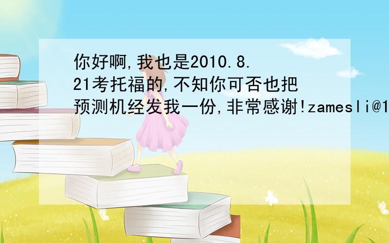 你好啊,我也是2010.8.21考托福的,不知你可否也把预测机经发我一份,非常感谢!zamesli@163.com 谢谢!