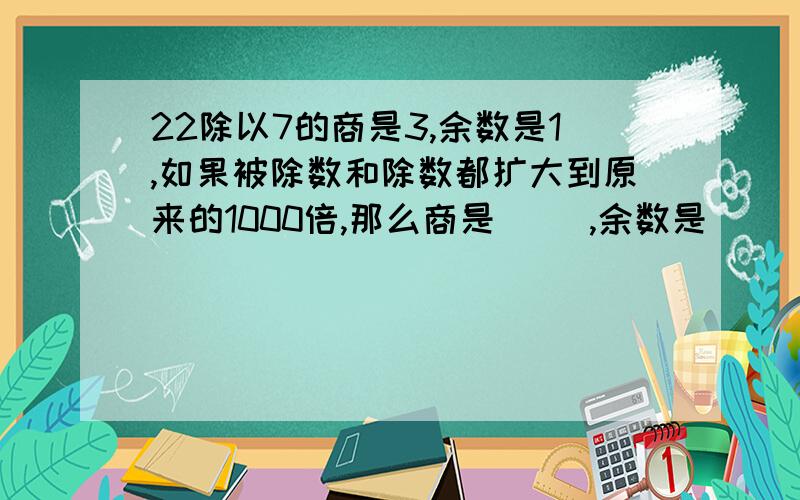 22除以7的商是3,余数是1,如果被除数和除数都扩大到原来的1000倍,那么商是（ ）,余数是（ ）.